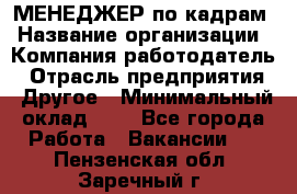 МЕНЕДЖЕР по кадрам › Название организации ­ Компания-работодатель › Отрасль предприятия ­ Другое › Минимальный оклад ­ 1 - Все города Работа » Вакансии   . Пензенская обл.,Заречный г.
